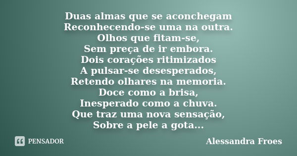 Duas almas que se aconchegam Reconhecendo-se uma na outra. Olhos que fitam-se, Sem preça de ir embora. Dois corações ritimizados A pulsar-se desesperados, Reten... Frase de Alessandra Froes.