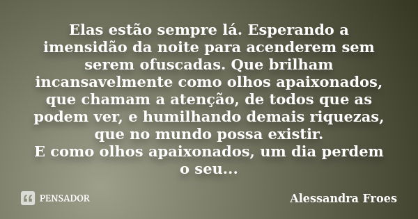 Elas estão sempre lá. Esperando a imensidão da noite para acenderem sem serem ofuscadas. Que brilham incansavelmente como olhos apaixonados, que chamam a atençã... Frase de Alessandra Froes.