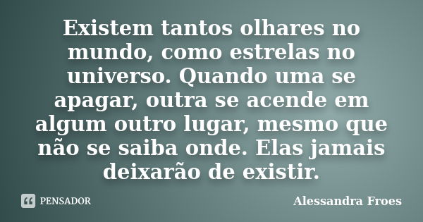 Existem tantos olhares no mundo, como estrelas no universo. Quando uma se apagar, outra se acende em algum outro lugar, mesmo que não se saiba onde. Elas jamais... Frase de Alessandra Froes.