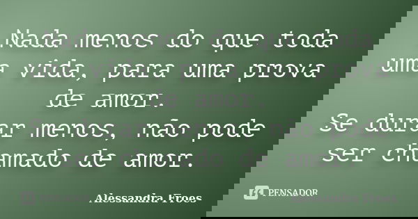 Nada menos do que toda uma vida, para uma prova de amor. Se durar menos, não pode ser chamado de amor.... Frase de Alessandra Froes.