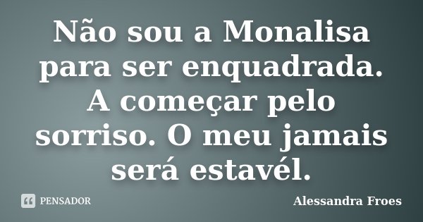 Não sou a Monalisa para ser enquadrada. A começar pelo sorriso. O meu jamais será estavél.... Frase de Alessandra Froes.