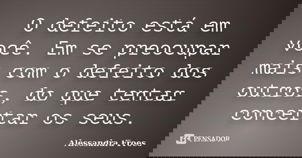O defeito está em você. Em se preocupar mais com o defeito dos outros, do que tentar concertar os seus.... Frase de Alessandra Froes.