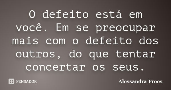 O defeito está em você. Em se preocupar mais com o defeito dos outros, do que tentar concertar os seus.... Frase de Alessandra Froes.