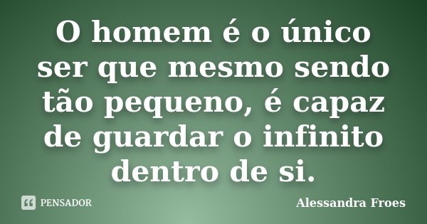 O homem é o único ser que mesmo sendo tão pequeno, é capaz de guardar o infinito dentro de si.... Frase de Alessandra Froes.