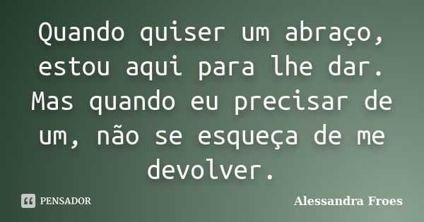 Quando quiser um abraço, estou aqui para lhe dar. Mas quando eu precisar de um, não se esqueça de me devolver.... Frase de Alessandra Froes.