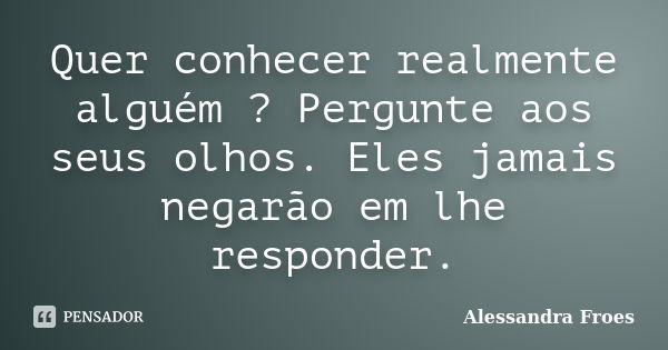 Quer conhecer realmente alguém ? Pergunte aos seus olhos. Eles jamais negarão em lhe responder.... Frase de Alessandra Froes.