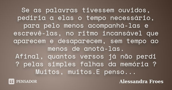 Se as palavras tivessem ouvidos, pediria a elas o tempo necessário, para pelo menos acompanhá-las e escrevê-las, no ritmo incansável que aparecem e desaparecem,... Frase de Alessandra Froes.