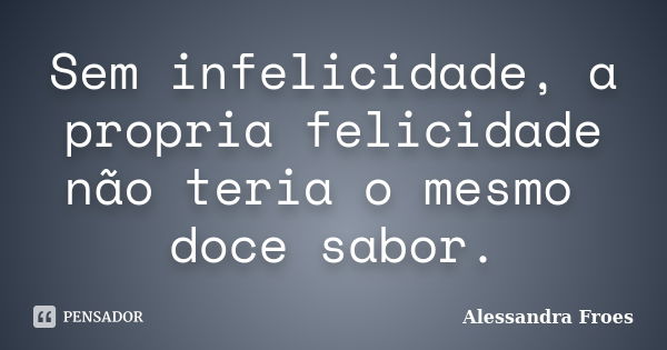 Sem infelicidade, a propria felicidade não teria o mesmo doce sabor.... Frase de Alessandra Froes.