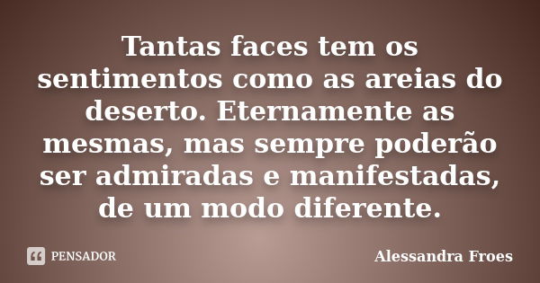 Tantas faces tem os sentimentos como as areias do deserto. Eternamente as mesmas, mas sempre poderão ser admiradas e manifestadas, de um modo diferente.... Frase de Alessandra Froes.