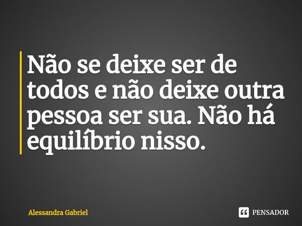 ⁠Não se deixe ser de todos e não deixe outra pessoa ser sua. Não há equilíbrio nisso.... Frase de Alessandra Gabriel.