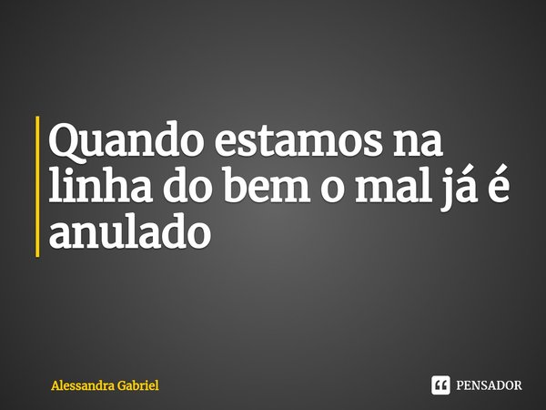 ⁠Quando estamos na linha do bem o mal já é anulado... Frase de Alessandra Gabriel.