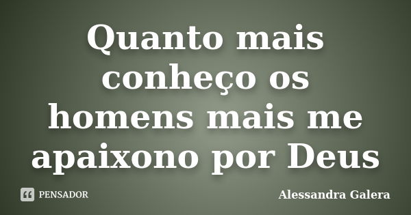 Quanto mais conheço os homens mais me apaixono por Deus... Frase de Alessandra Galera.