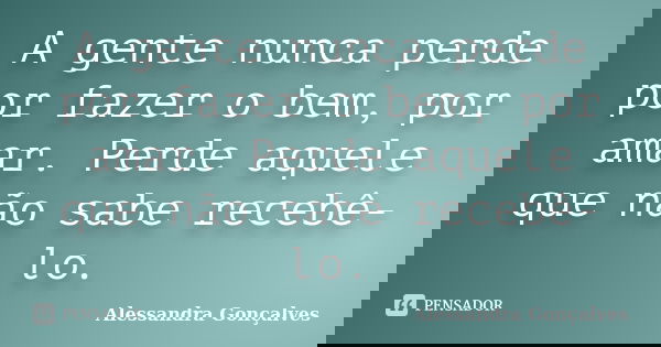 A gente nunca perde por fazer o bem, por amar. Perde aquele que não sabe recebê-lo.... Frase de Alessandra Gonçalves.