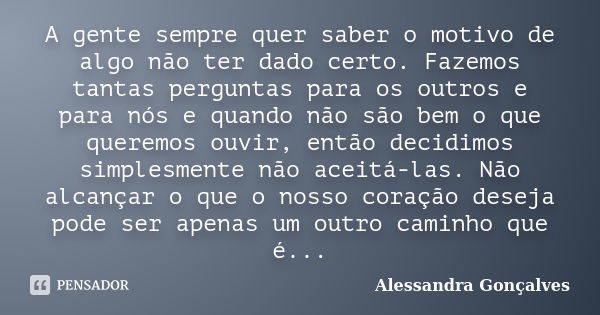 A gente sempre quer saber o motivo de algo não ter dado certo. Fazemos tantas perguntas para os outros e para nós e quando não são bem o que queremos ouvir, ent... Frase de Alessandra Gonçalves.