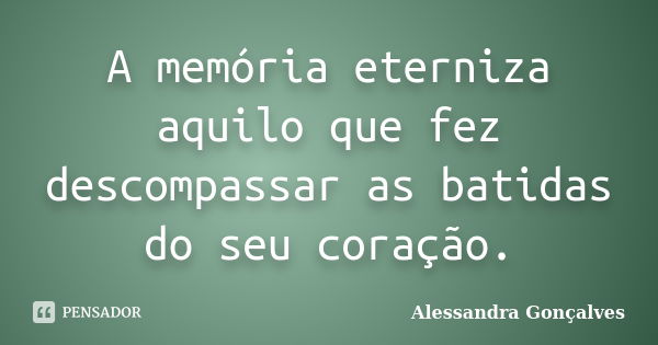 A memória eterniza aquilo que fez descompassar as batidas do seu coração.... Frase de Alessandra Gonçalves.