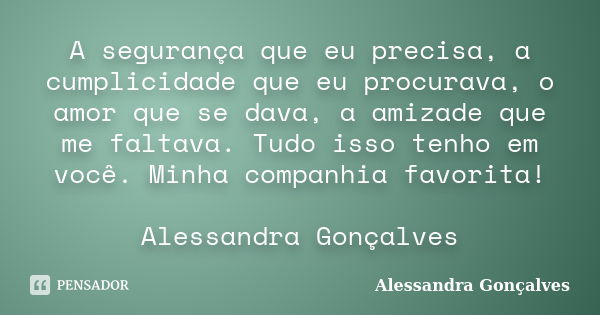 A segurança que eu precisa, a cumplicidade que eu procurava, o amor que se dava, a amizade que me faltava. Tudo isso tenho em você. Minha companhia favorita! Al... Frase de Alessandra Gonçalves.