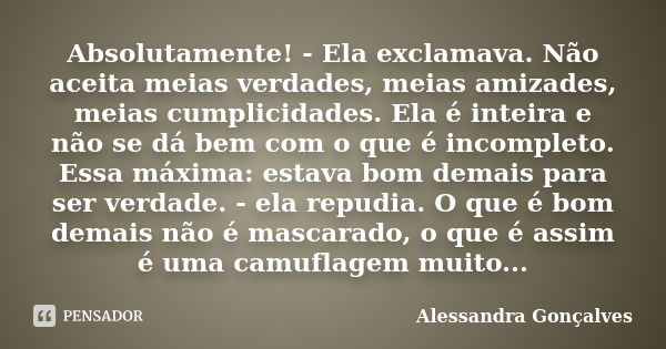 Absolutamente! - Ela exclamava. Não aceita meias verdades, meias amizades, meias cumplicidades. Ela é inteira e não se dá bem com o que é incompleto. Essa máxim... Frase de Alessandra Gonçalves.