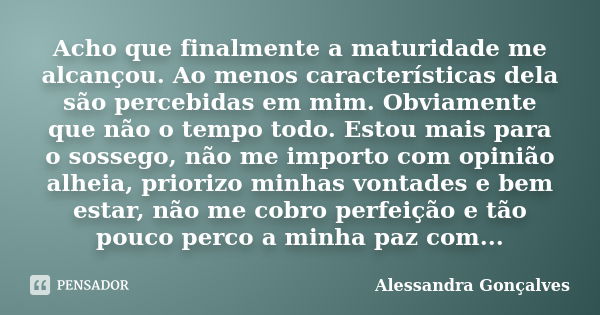 Acho que finalmente a maturidade me alcançou. Ao menos características dela são percebidas em mim. Obviamente que não o tempo todo. Estou mais para o sossego, n... Frase de Alessandra Gonçalves.