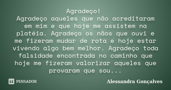 Agradeço! Agradeço aqueles que não acreditaram em mim e que hoje me assistem na platéia. Agradeço os nãos que ouvi e me fizeram mudar de rota e hoje estar viven... Frase de Alessandra Gonçalves.