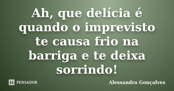 Ah, que delícia é quando o imprevisto te causa frio na barriga e te deixa sorrindo!... Frase de Alessandra Gonçalves.