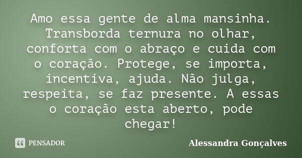 Amo essa gente de alma mansinha. Transborda ternura no olhar, conforta com o abraço e cuida com o coração. Protege, se importa, incentiva, ajuda. Não julga, res... Frase de Alessandra Gonçalves.