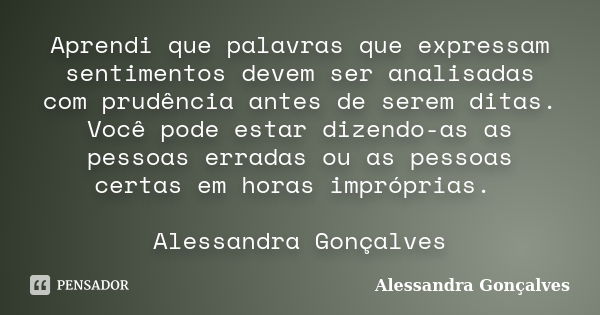 Aprendi que palavras que expressam sentimentos devem ser analisadas com prudência antes de serem ditas. Você pode estar dizendo-as as pessoas erradas ou as pess... Frase de Alessandra Gonçalves.