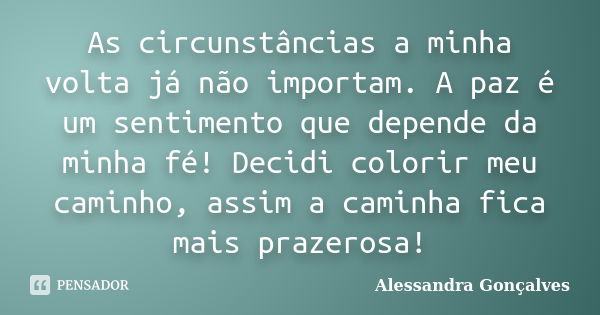 As circunstâncias a minha volta já não importam. A paz é um sentimento que depende da minha fé! Decidi colorir meu caminho, assim a caminha fica mais prazerosa!... Frase de Alessandra Gonçalves.