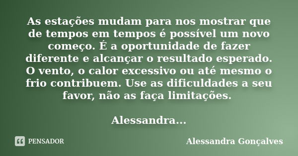 As estações mudam para nos mostrar que de tempos em tempos é possível um novo começo. É a oportunidade de fazer diferente e alcançar o resultado esperado. O ven... Frase de Alessandra Gonçalves.