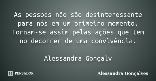 As pessoas não são desinteressante para nós em um primeiro momento. Tornam-se assim pelas ações que tem no decorrer de uma convivência. Alessandra Gonçalv... Frase de Alessandra Gonçalves.