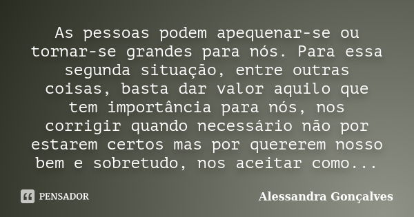 As pessoas podem apequenar-se ou tornar-se grandes para nós. Para essa segunda situação, entre outras coisas, basta dar valor aquilo que tem importância para nó... Frase de Alessandra Gonçalves.