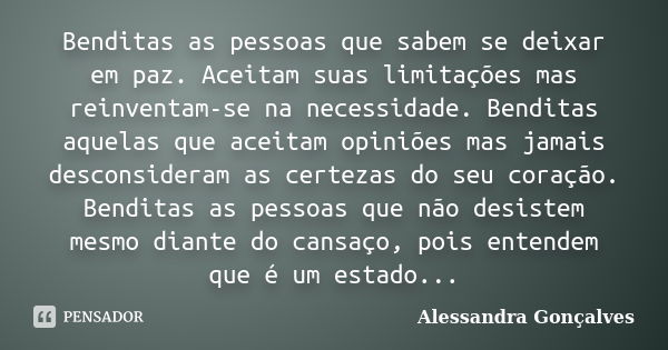 Benditas as pessoas que sabem se deixar em paz. Aceitam suas limitações mas reinventam-se na necessidade. Benditas aquelas que aceitam opiniões mas jamais desco... Frase de Alessandra Gonçalves.