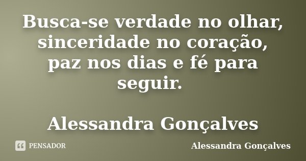 Busca-se verdade no olhar, sinceridade no coração, paz nos dias e fé para seguir. Alessandra Gonçalves... Frase de Alessandra Gonçalves.