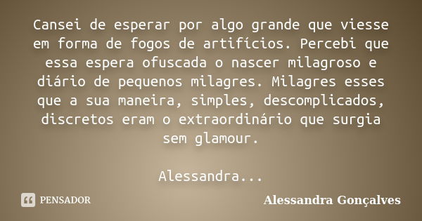 Cansei de esperar por algo grande que viesse em forma de fogos de artifícios. Percebi que essa espera ofuscada o nascer milagroso e diário de pequenos milagres.... Frase de Alessandra Gonçalves.