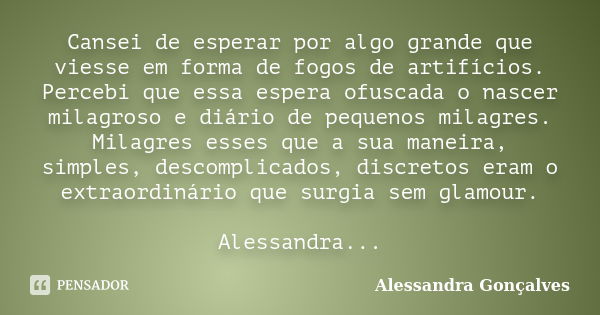 Cansei de esperar por algo grande que viesse em forma de fogos de artifícios. Percebi que essa espera ofuscada o nascer milagroso e diário de pequenos milagres.... Frase de Alessandra Gonçalves.