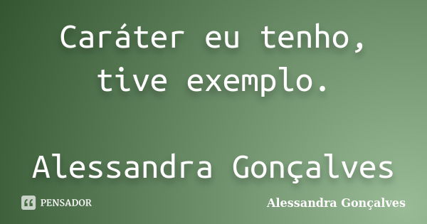 Caráter eu tenho, tive exemplo. Alessandra Gonçalves... Frase de Alessandra Gonçalves.