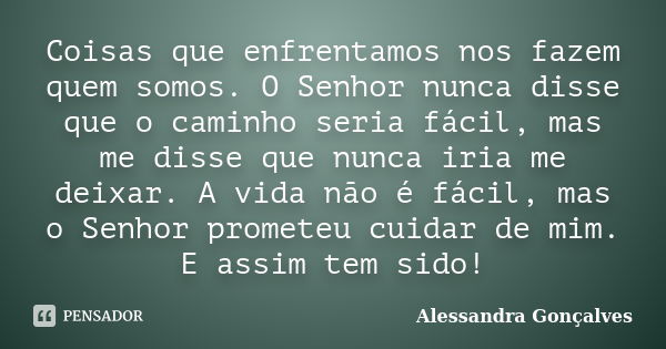 Coisas que enfrentamos nos fazem quem somos. O Senhor nunca disse que o caminho seria fácil, mas me disse que nunca iria me deixar. A vida não é fácil, mas o Se... Frase de Alessandra Gonçalves.