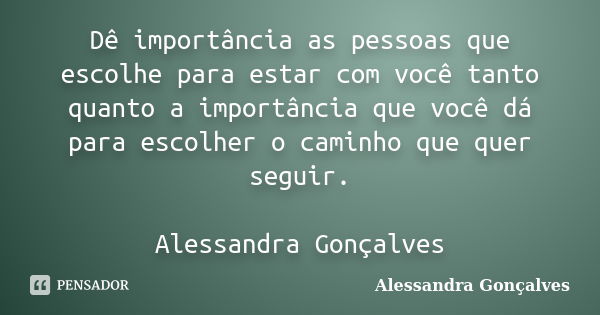 Dê importância as pessoas que escolhe para estar com você tanto quanto a importância que você dá para escolher o caminho que quer seguir. Alessandra Gonçalves... Frase de Alessandra Gonçalves.