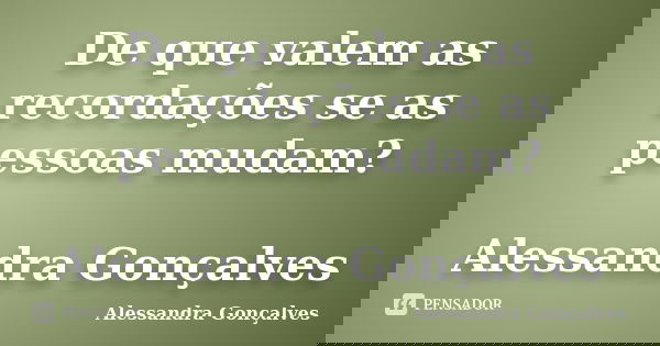 De que valem as recordações se as pessoas mudam? Alessandra Gonçalves... Frase de Alessandra Gonçalves.