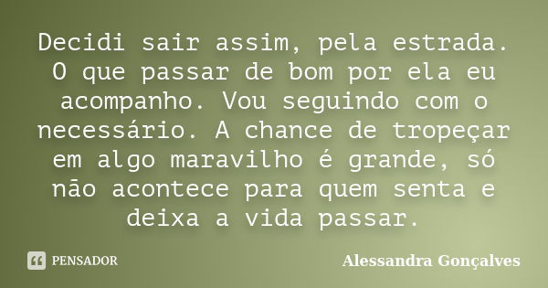 Decidi sair assim, pela estrada. O que passar de bom por ela eu acompanho. Vou seguindo com o necessário. A chance de tropeçar em algo maravilho é grande, só nã... Frase de Alessandra Gonçalves.