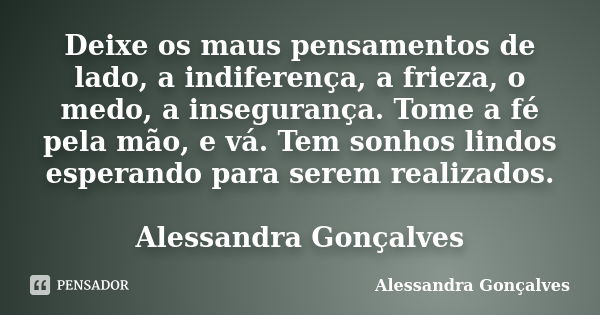 Deixe os maus pensamentos de lado, a indiferença, a frieza, o medo, a insegurança. Tome a fé pela mão, e vá. Tem sonhos lindos esperando para serem realizados. ... Frase de Alessandra Gonçalves.