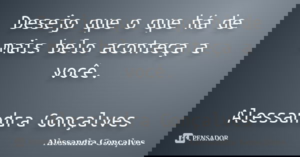 Desejo que o que há de mais belo aconteça a você. Alessandra Gonçalves... Frase de Alessandra Gonçalves.