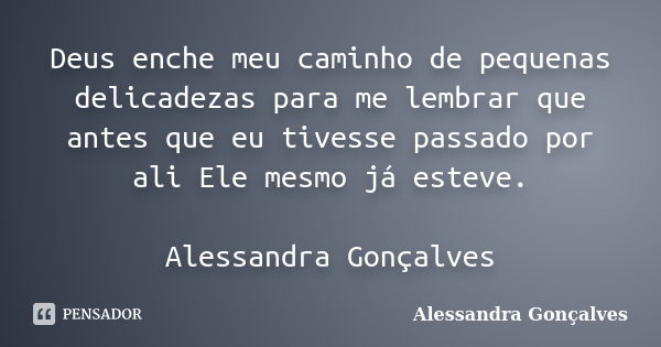 Deus enche meu caminho de pequenas delicadezas para me lembrar que antes que eu tivesse passado por ali Ele mesmo já esteve. Alessandra Gonçalves... Frase de Alessandra Gonçalves.