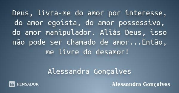 Deus, livra-me do amor por interesse, do amor egoísta, do amor possessivo, do amor manipulador. Aliás Deus, isso não pode ser chamado de amor...Então, me livre ... Frase de Alessandra Gonçalves.