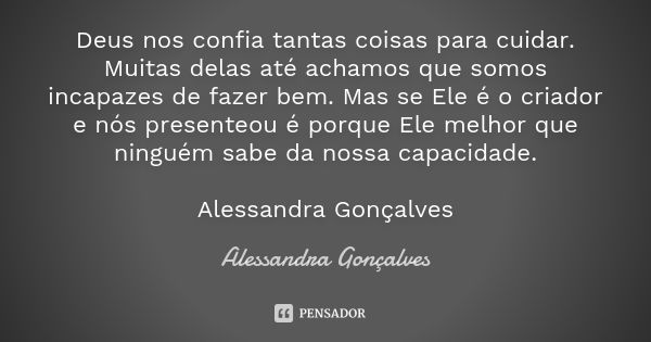 Deus nos confia tantas coisas para cuidar. Muitas delas até achamos que somos incapazes de fazer bem. Mas se Ele é o criador e nós presenteou é porque Ele melho... Frase de Alessandra Gonçalves.