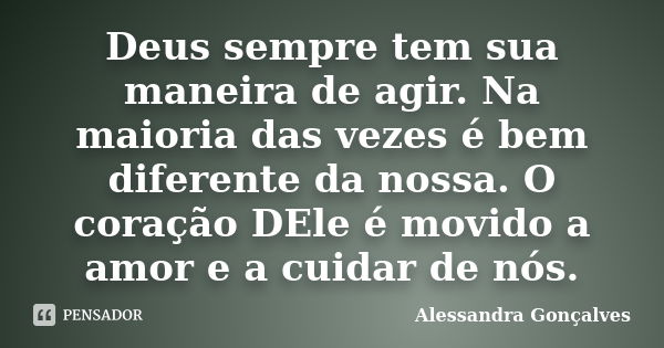 Deus sempre tem sua maneira de agir. Na maioria das vezes é bem diferente da nossa. O coração DEle é movido a amor e a cuidar de nós.... Frase de Alessandra Gonçalves.