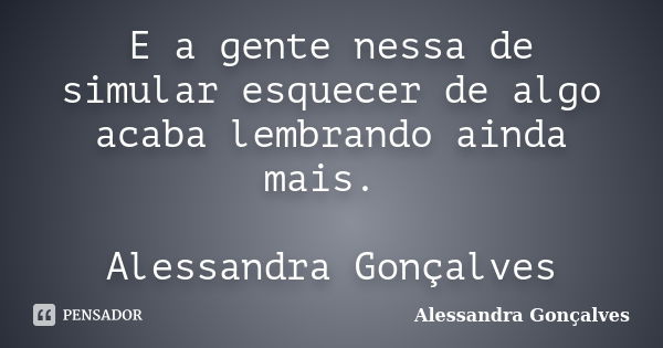 E a gente nessa de simular esquecer de algo acaba lembrando ainda mais. Alessandra Gonçalves... Frase de Alessandra Gonçalves.