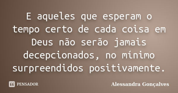 E aqueles que esperam o tempo certo de cada coisa em Deus não serão jamais decepcionados, no mínimo surpreendidos positivamente.... Frase de Alessandra Gonçalves.