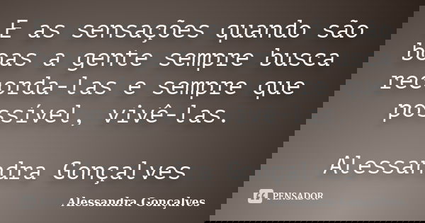 E as sensações quando são boas a gente sempre busca recorda-las e sempre que possível, vivê-las. Alessandra Gonçalves... Frase de Alessandra Gonçalves.