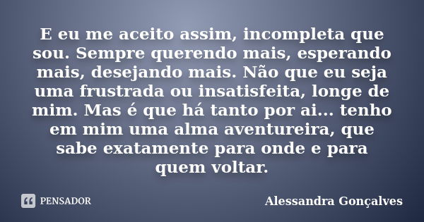 E eu me aceito assim, incompleta que sou. Sempre querendo mais, esperando mais, desejando mais. Não que eu seja uma frustrada ou insatisfeita, longe de mim. Mas... Frase de Alessandra Gonçalves.