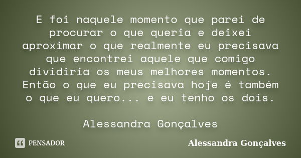 E foi naquele momento que parei de procurar o que queria e deixei aproximar o que realmente eu precisava que encontrei aquele que comigo dividiria os meus melho... Frase de Alessandra Gonçalves.